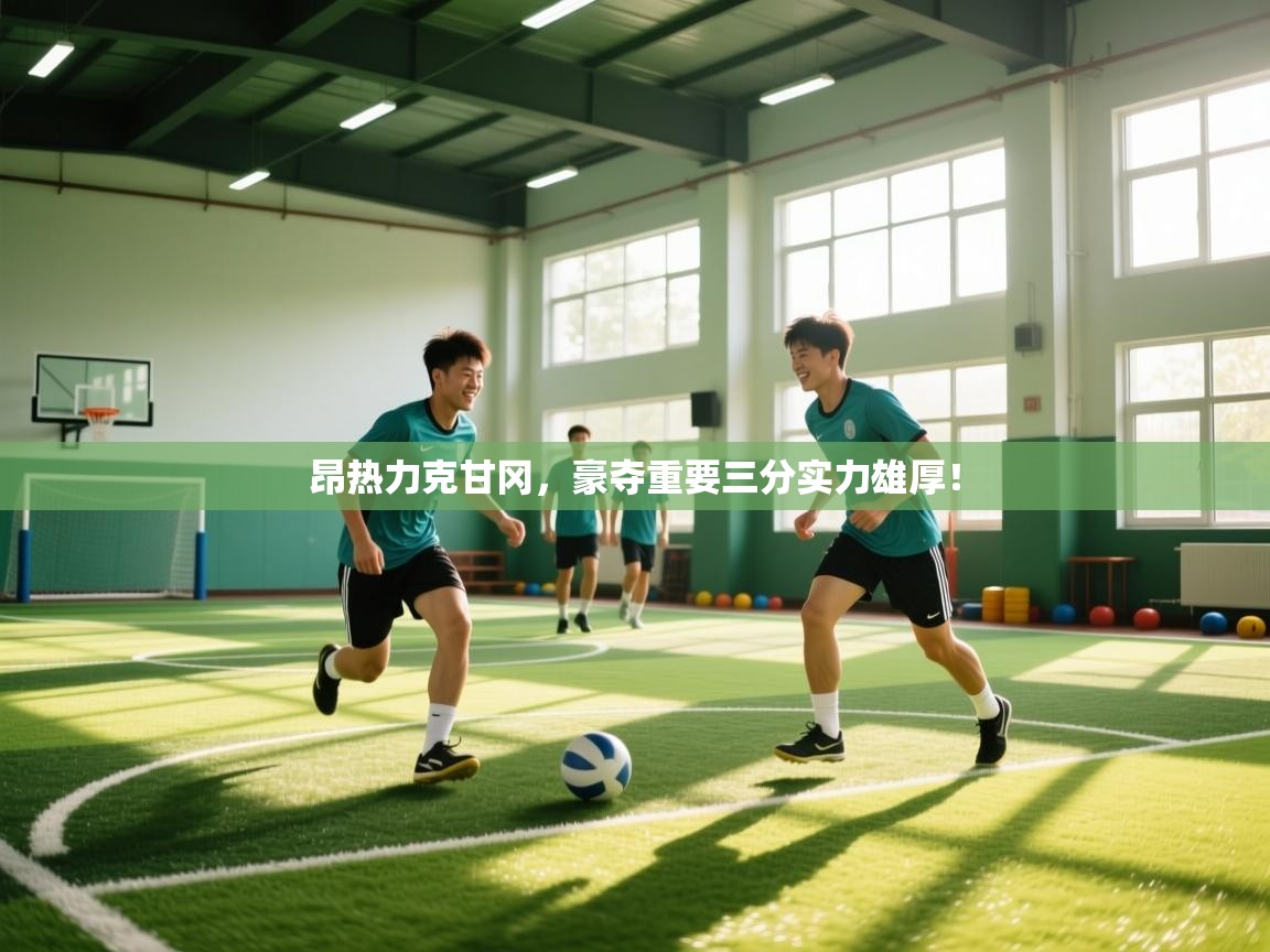 昂热力克甘冈,豪夺重要三分实力雄厚! 第1张